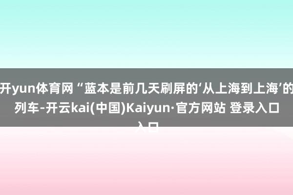 开yun体育网“蓝本是前几天刷屏的‘从上海到上海’的列车-开云kai(中国)Kaiyun·官方网站 登录入口