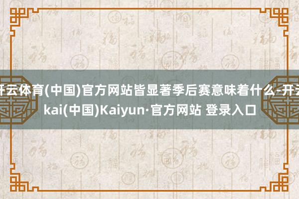 开云体育(中国)官方网站皆显著季后赛意味着什么-开云kai(中国)Kaiyun·官方网站 登录入口