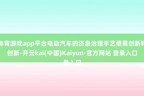 体育游戏app平台电动汽车的济急治理手艺亟需创新和创新-开云kai(中国)Kaiyun·官方网站 登录入口