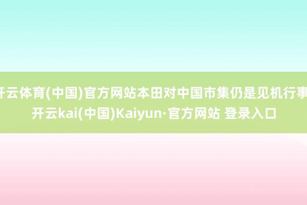 开云体育(中国)官方网站本田对中国市集仍是见机行事-开云kai(中国)Kaiyun·官方网站 登录入口