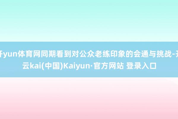 开yun体育网同期看到对公众老练印象的会通与挑战-开云kai(中国)Kaiyun·官方网站 登录入口