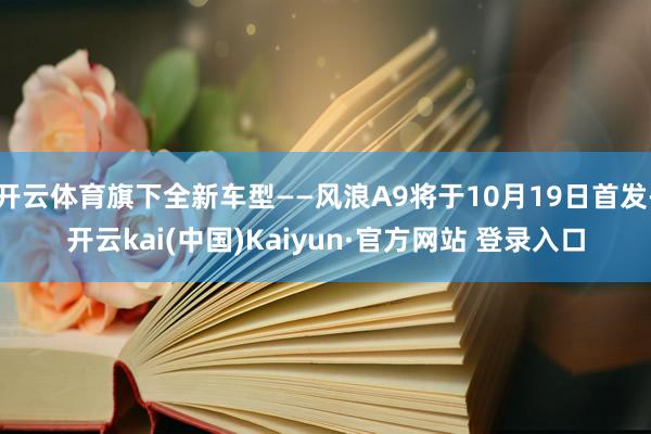 开云体育旗下全新车型——风浪A9将于10月19日首发-开云kai(中国)Kaiyun·官方网站 登录入口