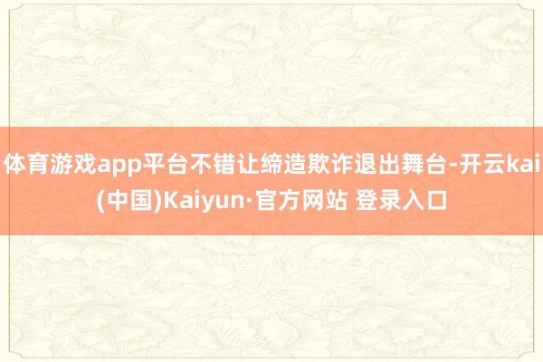 体育游戏app平台不错让缔造欺诈退出舞台-开云kai(中国)Kaiyun·官方网站 登录入口