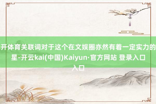 云开体育关联词对于这个在文娱圈亦然有着一定实力的明星-开云kai(中国)Kaiyun·官方网站 登录入口