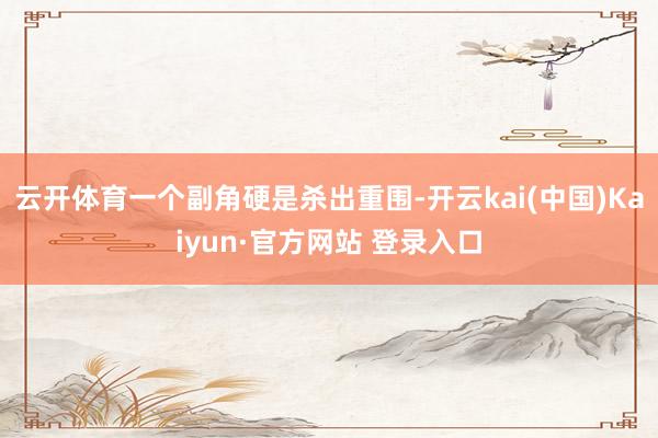 云开体育一个副角硬是杀出重围-开云kai(中国)Kaiyun·官方网站 登录入口