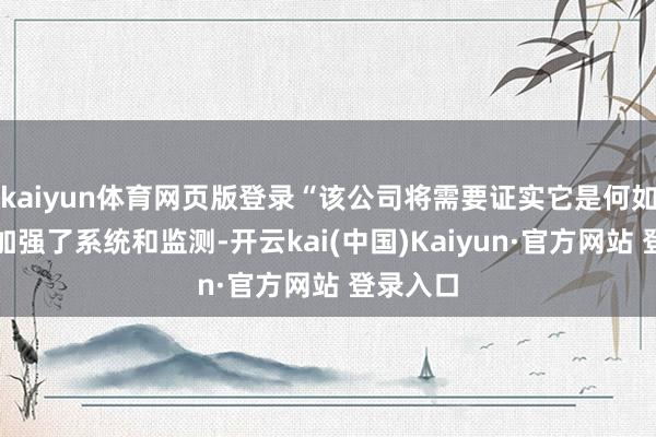 kaiyun体育网页版登录“该公司将需要证实它是何如转变和加强了系统和监测-开云kai(中国)Kaiyun·官方网站 登录入口