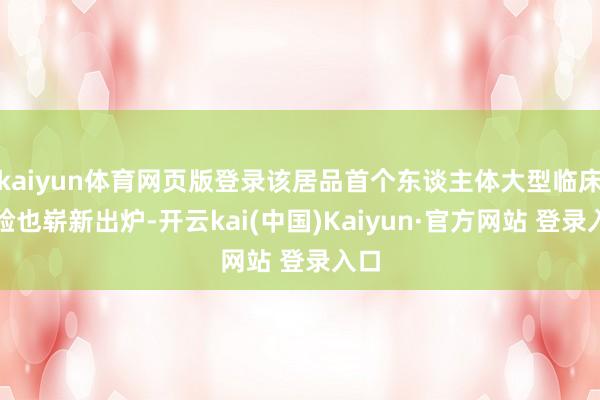 kaiyun体育网页版登录该居品首个东谈主体大型临床实验也崭新出炉-开云kai(中国)Kaiyun·官方网站 登录入口