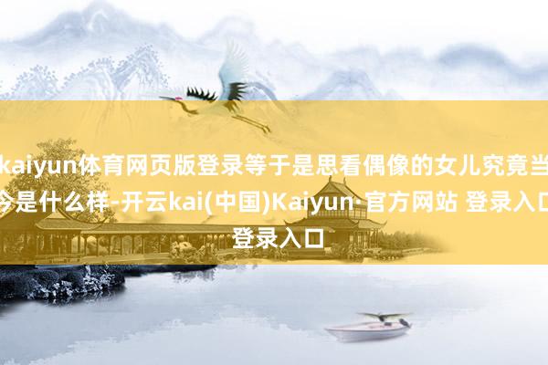 kaiyun体育网页版登录等于是思看偶像的女儿究竟当今是什么样-开云kai(中国)Kaiyun·官方网站 登录入口