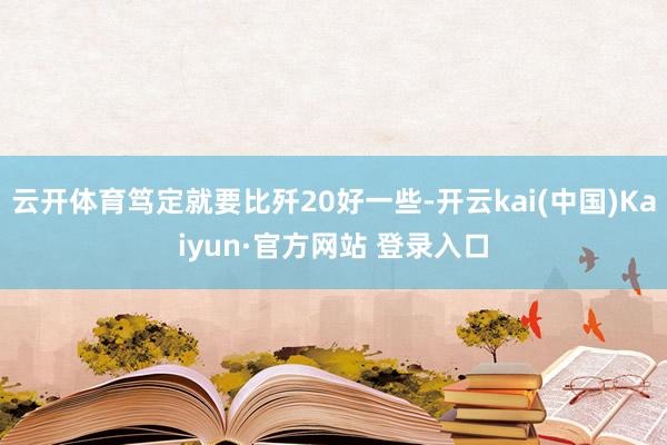 云开体育笃定就要比歼20好一些-开云kai(中国)Kaiyun·官方网站 登录入口