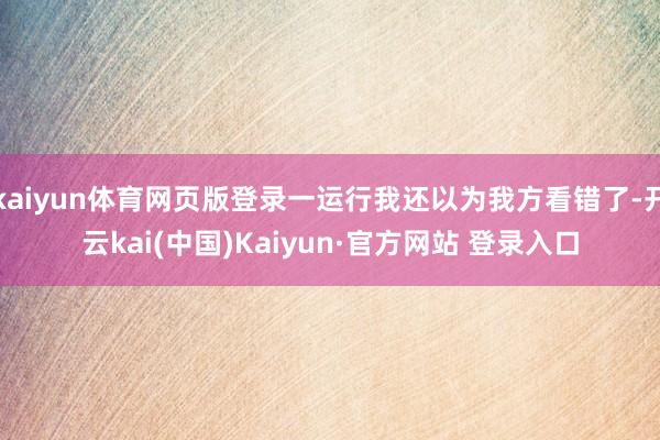 kaiyun体育网页版登录一运行我还以为我方看错了-开云kai(中国)Kaiyun·官方网站 登录入口
