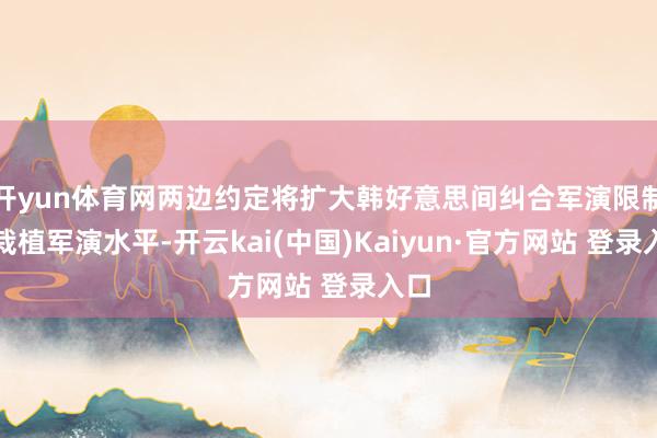开yun体育网两边约定将扩大韩好意思间纠合军演限制并栽植军演水平-开云kai(中国)Kaiyun·官方网站 登录入口