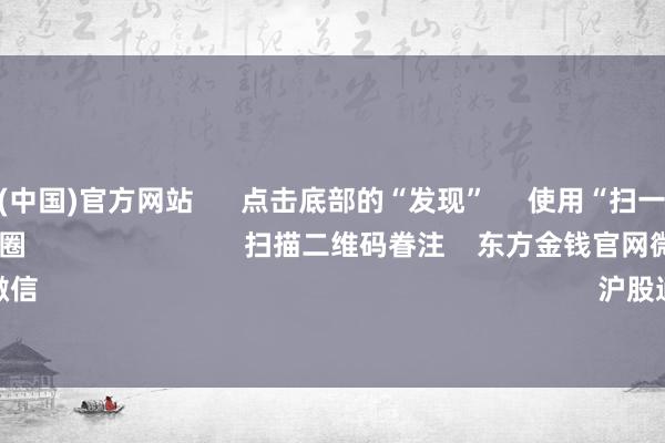 开云体育(中国)官方网站 点击底部的“发现” 使用“扫一扫” 即可将网页共享至一又友圈 扫描二维码眷注 东方金钱官网微信 沪股通 深股通