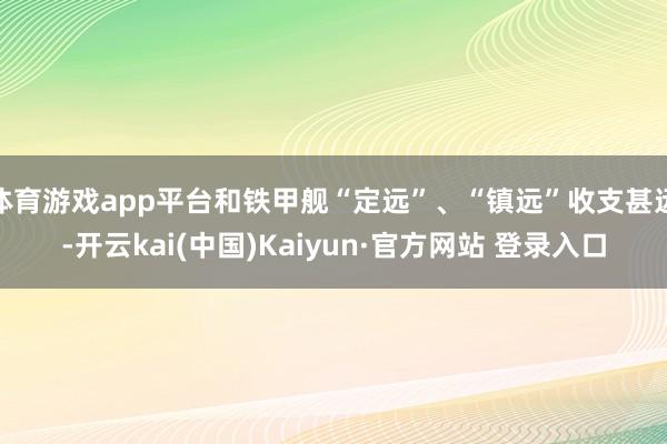 体育游戏app平台和铁甲舰“定远”、“镇远”收支甚远-开云kai(中国)Kaiyun·官方网站 登录入口