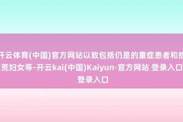 开云体育(中国)官方网站以致包括仍是的重症患者和拾荒妇女等-开云kai(中国)Kaiyun·官方网站 登录入口