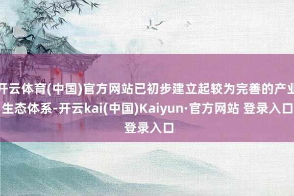 开云体育(中国)官方网站已初步建立起较为完善的产业生态体系-开云kai(中国)Kaiyun·官方网站 登录入口
