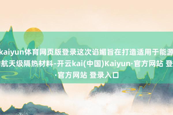 kaiyun体育网页版登录这次谄媚旨在打造适用于能源电板的航天级隔热材料-开云kai(中国)Kaiyun·官方网站 登录入口