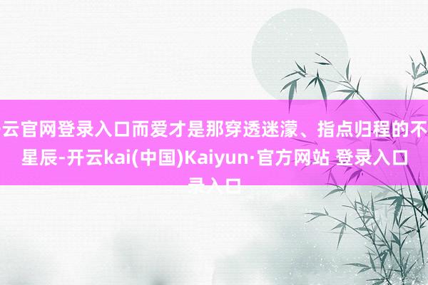 开云官网登录入口而爱才是那穿透迷濛、指点归程的不朽星辰-开云kai(中国)Kaiyun·官方网站 登录入口
