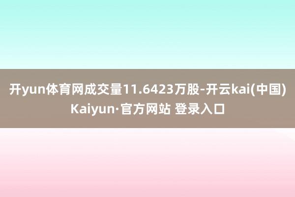 开yun体育网成交量11.6423万股-开云kai(中国)Kaiyun·官方网站 登录入口