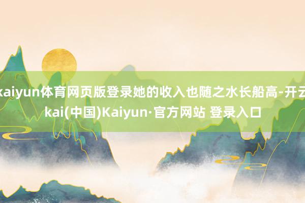 kaiyun体育网页版登录她的收入也随之水长船高-开云kai(中国)Kaiyun·官方网站 登录入口