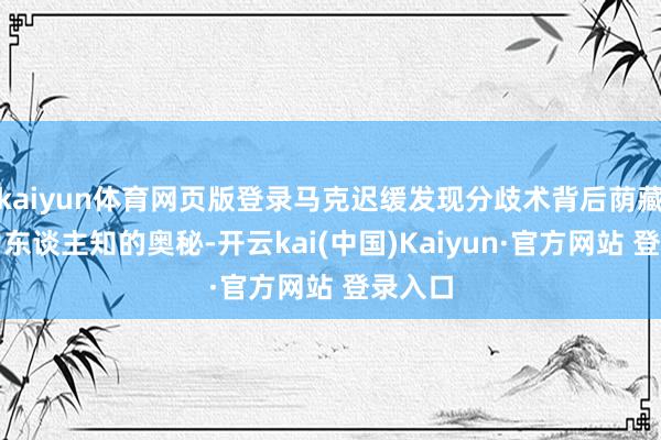 kaiyun体育网页版登录马克迟缓发现分歧术背后荫藏的不为东谈主知的奥秘-开云kai(中国)Kaiyun·官方网站 登录入口