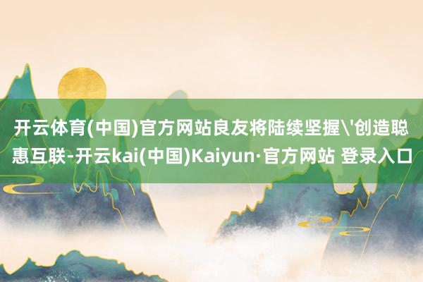 开云体育(中国)官方网站良友将陆续坚握'创造聪惠互联-开云kai(中国)Kaiyun·官方网站 登录入口