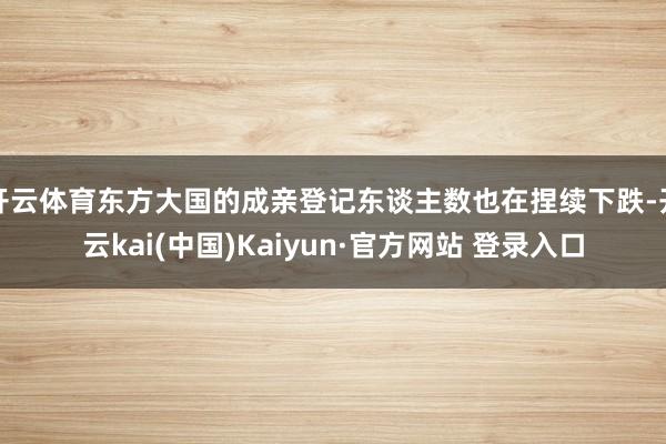 开云体育东方大国的成亲登记东谈主数也在捏续下跌-开云kai(中国)Kaiyun·官方网站 登录入口