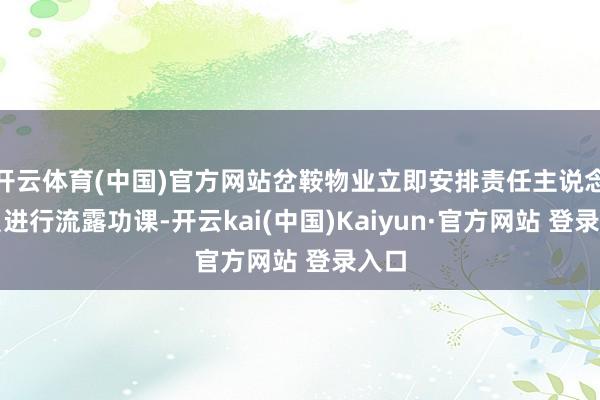 开云体育(中国)官方网站岔鞍物业立即安排责任主说念主员进行流露功课-开云kai(中国)Kaiyun·官方网站 登录入口