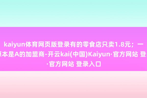 kaiyun体育网页版登录有的零食店只卖1.8元；一家店原本是A的加盟商-开云kai(中国)Kaiyun·官方网站 登录入口