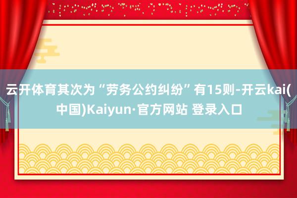云开体育其次为“劳务公约纠纷”有15则-开云kai(中国)Kaiyun·官方网站 登录入口
