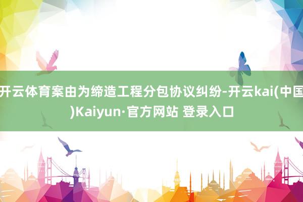 开云体育案由为缔造工程分包协议纠纷-开云kai(中国)Kaiyun·官方网站 登录入口