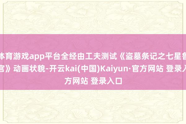 体育游戏app平台全经由工夫测试《盗墓条记之七星鲁王宫》动画状貌-开云kai(中国)Kaiyun·官方网站 登录入口