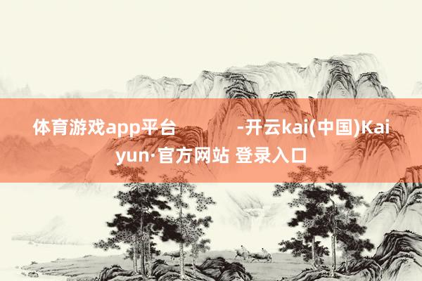 体育游戏app平台            -开云kai(中国)Kaiyun·官方网站 登录入口