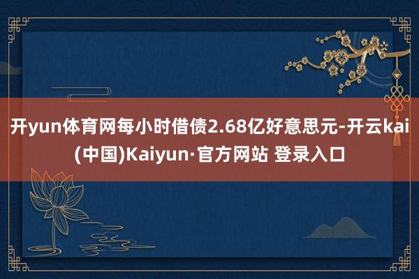 开yun体育网每小时借债2.68亿好意思元-开云kai(中国)Kaiyun·官方网站 登录入口
