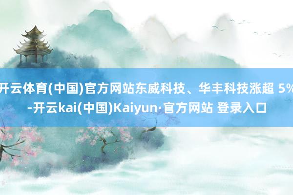 开云体育(中国)官方网站东威科技、华丰科技涨超 5%-开云kai(中国)Kaiyun·官方网站 登录入口