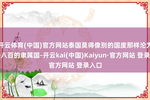 开云体育(中国)官方网站泰国莫得像别的国度那样沦为正经八百的隶属国-开云kai(中国)Kaiyun·官方网站 登录入口