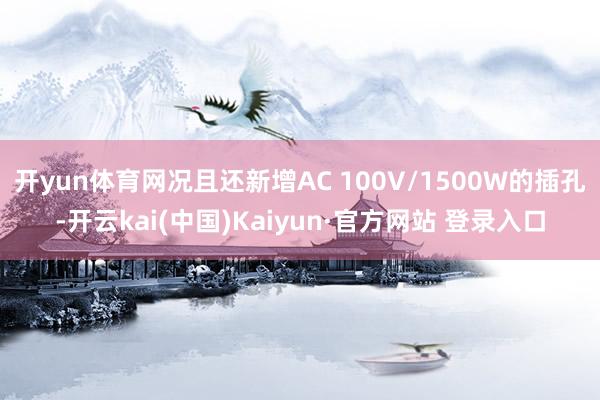 开yun体育网况且还新增AC 100V/1500W的插孔-开云kai(中国)Kaiyun·官方网站 登录入口