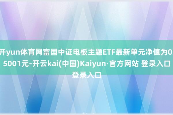 开yun体育网富国中证电板主题ETF最新单元净值为0.5001元-开云kai(中国)Kaiyun·官方网站 登录入口