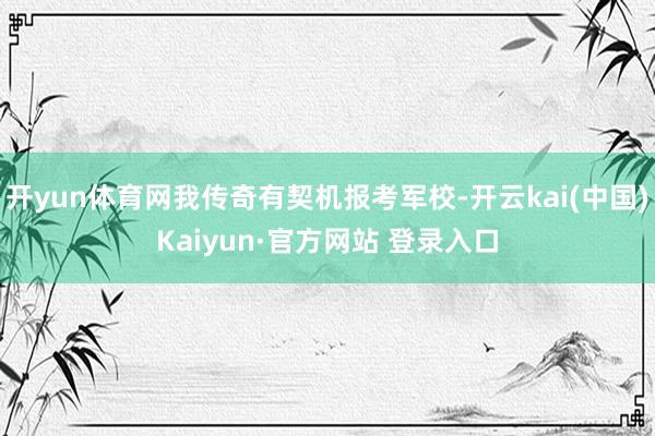 开yun体育网我传奇有契机报考军校-开云kai(中国)Kaiyun·官方网站 登录入口