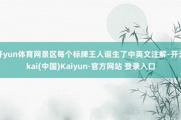 开yun体育网景区每个标牌王人诞生了中英文注解-开云kai(中国)Kaiyun·官方网站 登录入口