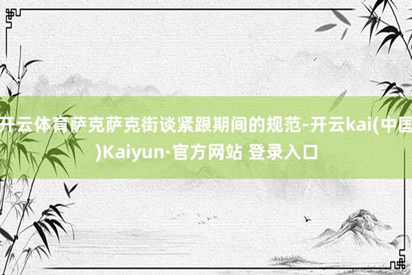 开云体育萨克萨克街谈紧跟期间的规范-开云kai(中国)Kaiyun·官方网站 登录入口