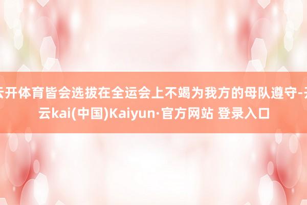 云开体育皆会选拔在全运会上不竭为我方的母队遵守-开云kai(中国)Kaiyun·官方网站 登录入口