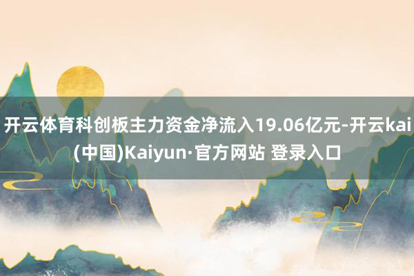 开云体育科创板主力资金净流入19.06亿元-开云kai(中国)Kaiyun·官方网站 登录入口