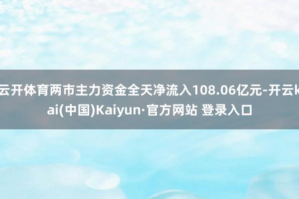 云开体育两市主力资金全天净流入108.06亿元-开云kai(中国)Kaiyun·官方网站 登录入口