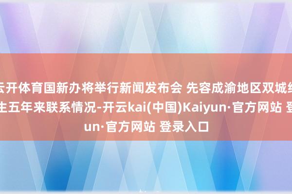 云开体育国新办将举行新闻发布会 先容成渝地区双城经济圈诞生五年来联系情况-开云kai(中国)Kaiyun·官方网站 登录入口