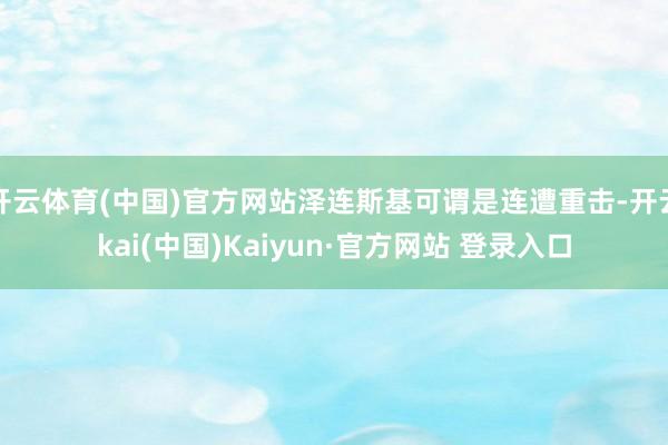 开云体育(中国)官方网站泽连斯基可谓是连遭重击-开云kai(中国)Kaiyun·官方网站 登录入口