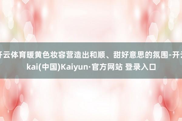 开云体育暖黄色妆容营造出和顺、甜好意思的氛围-开云kai(中国)Kaiyun·官方网站 登录入口