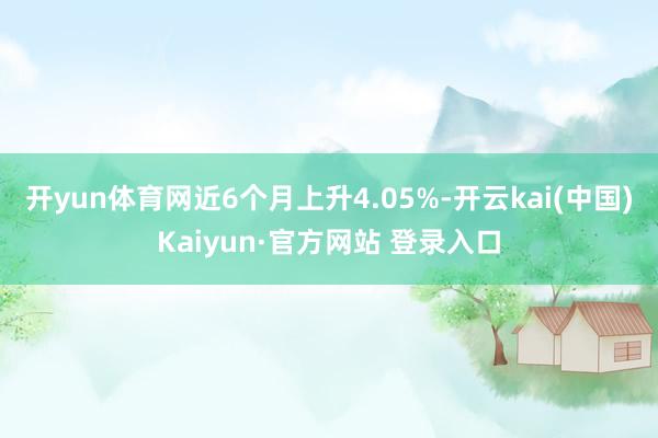 开yun体育网近6个月上升4.05%-开云kai(中国)Kaiyun·官方网站 登录入口