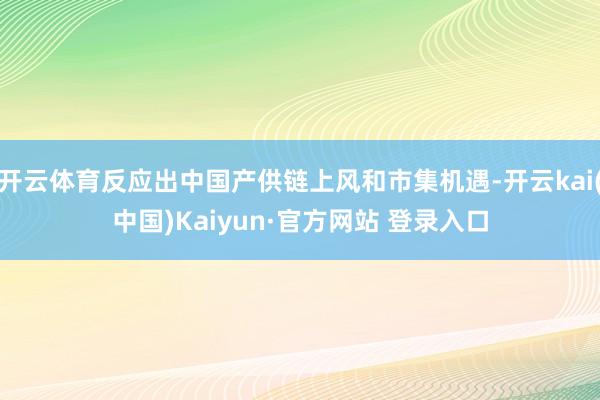 开云体育反应出中国产供链上风和市集机遇-开云kai(中国)Kaiyun·官方网站 登录入口