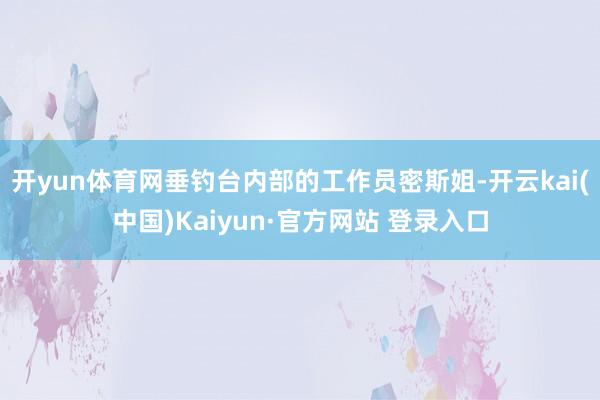 开yun体育网垂钓台内部的工作员密斯姐-开云kai(中国)Kaiyun·官方网站 登录入口