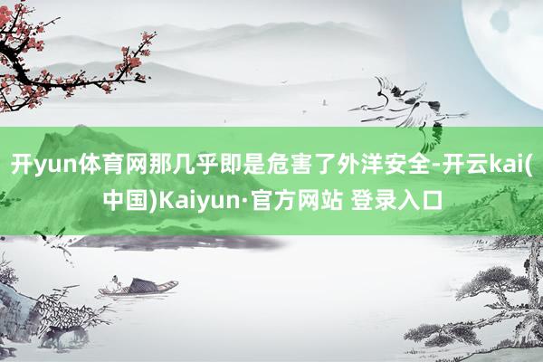 开yun体育网那几乎即是危害了外洋安全-开云kai(中国)Kaiyun·官方网站 登录入口